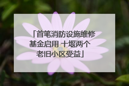 首笔消防设施维修基金启用 十堰两个老旧小区受益