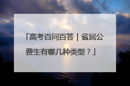 高考百问百答｜省属公费生有哪几种类型？