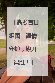 高考首日组图｜温情守护，旗开得胜！