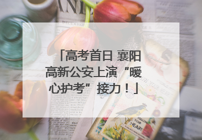 高考首日 襄阳高新公安上演“暖心护考”接力！