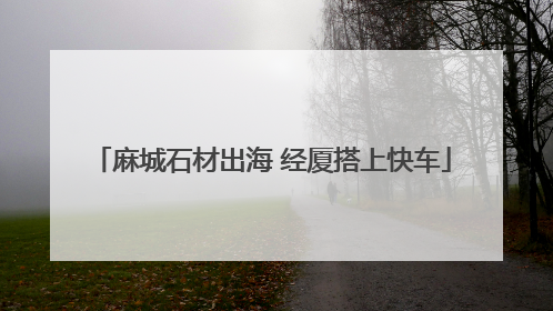 麻城石材出海 经厦搭上快车