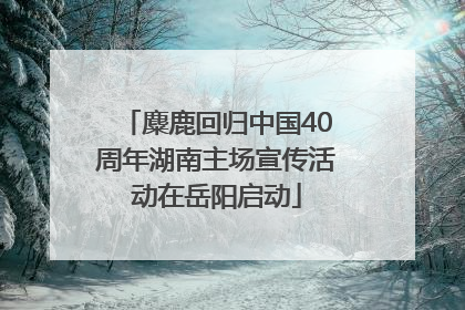 麋鹿回归中国40周年湖南主场宣传活动在岳阳启动