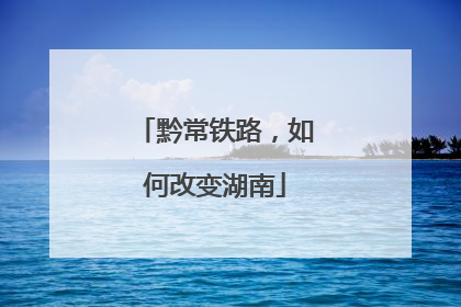 黔常铁路，如何改变湖南