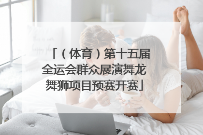 （体育）第十五届全运会群众展演舞龙舞狮项目预赛开赛
