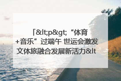 <p>“体育+音乐”过端午 世运会激发文体旅融合发展新活力</p><p>——成都世运会“跟着赛事去旅行”武侯站正式启动</p>