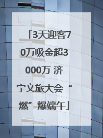 3天迎客70万吸金超3000万 济宁文旅大会“燃”爆端午