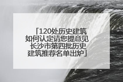120处历史建筑如何认定请您提意见 长沙市第四批历史建筑推荐名单出炉