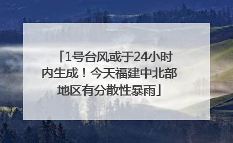 1号台风或于24小时内生成！今天福建中北部地区有分散性暴雨
