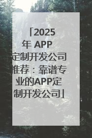 2025 年 APP 定制开发公司推荐：靠谱专业的APP定制开发公司