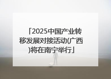 2025中国产业转移发展对接活动(广西)将在南宁举行