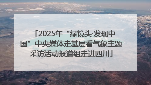 2025年“绿镜头·发现中国”中央媒体走基层看气象主题采访活动报道组走进四川