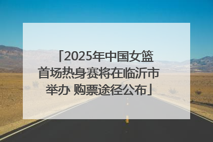 2025年中国女篮首场热身赛将在临沂市举办 购票途径公布