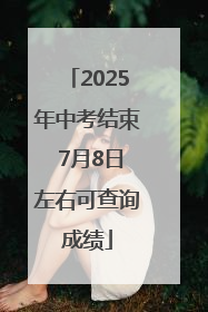2025年中考结束 7月8日左右可查询成绩