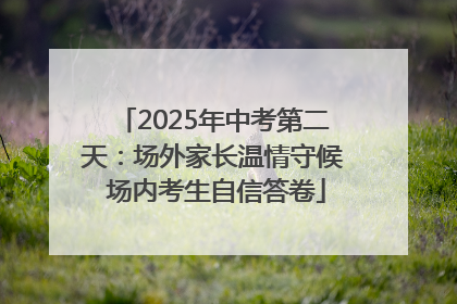 2025年中考第二天：场外家长温情守候 场内考生自信答卷
