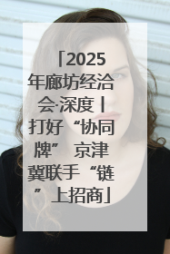 2025年廊坊经洽会·深度丨打好“协同牌” 京津冀联手“链”上招商