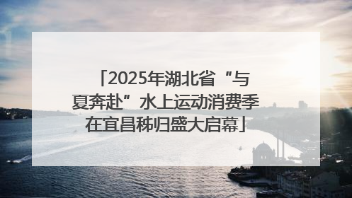 2025年湖北省“与夏奔赴”水上运动消费季在宜昌秭归盛大启幕
