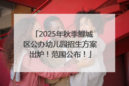 2025年秋季鲤城区公办幼儿园招生方案出炉！范围公布！