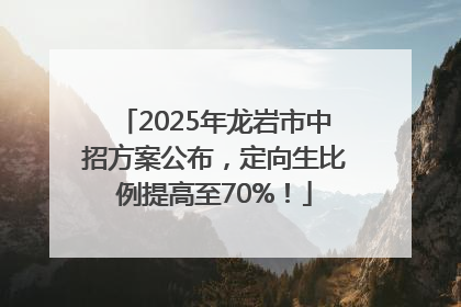 2025年龙岩市中招方案公布，定向生比例提高至70%！