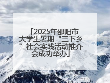 2025年邵阳市大学生暑期“三下乡”社会实践活动推介会成功举办