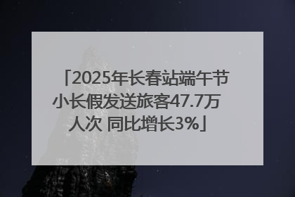 2025年长春站端午节小长假发送旅客47.7万人次 同比增长3%