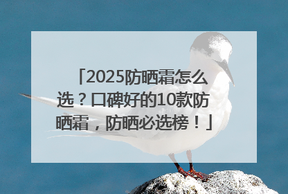2025防晒霜怎么选？口碑好的10款防晒霜，防晒必选榜！
