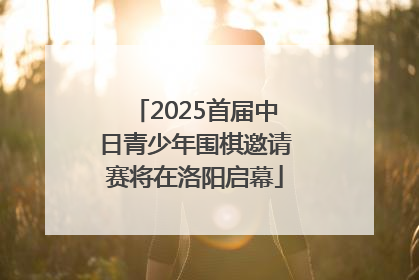 2025首届中日青少年围棋邀请赛将在洛阳启幕