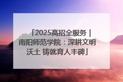 2025高招全服务｜南阳师范学院：深耕文明沃土 铸就育人丰碑