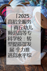 2025高招全服务｜商丘幼儿师范高等专科学校：转型提质谋发展 全力推进高水平综合性应用型高等专科学校建设