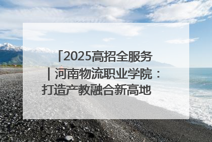 2025高招全服务｜河南物流职业学院：打造产教融合新高地 推动高质量快速发展