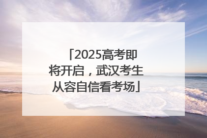 2025高考即将开启，武汉考生从容自信看考场