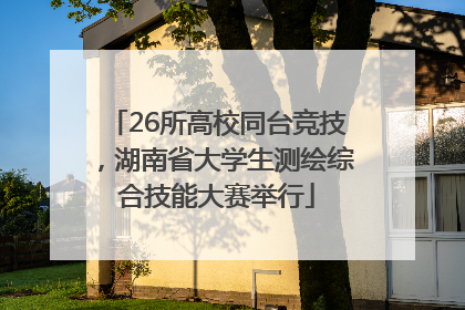 26所高校同台竞技，湖南省大学生测绘综合技能大赛举行