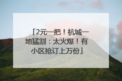 2元一把！杭城一地猛割：太火爆！有小区抢订上万份
