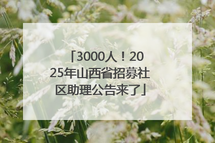 3000人！2025年山西省招募社区助理公告来了
