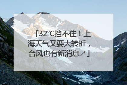 32℃挡不住！上海天气又要大转折，台风也有新消息↗