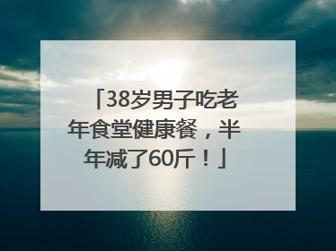 38岁男子吃老年食堂健康餐，半年减了60斤！