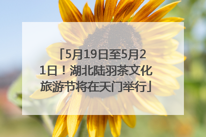 5月19日至5月21日！湖北陆羽茶文化旅游节将在天门举行