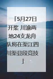 5月27日开桨 川渝两地24支龙舟队将在渠江四川渠县段竞技