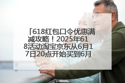618红包口令优惠满减攻略！2025年618活动淘宝京东从6月17日20点开始买到6月18日最便宜划算！