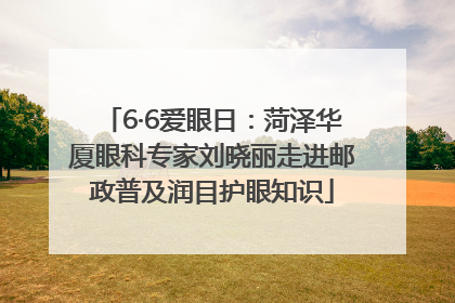 6·6爱眼日：菏泽华厦眼科专家刘晓丽走进邮政普及润目护眼知识