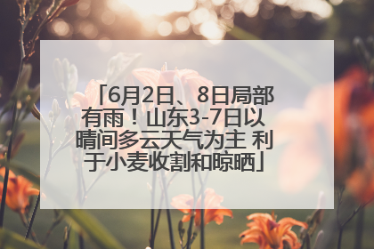 6月2日、8日局部有雨！山东3-7日以晴间多云天气为主 利于小麦收割和晾晒