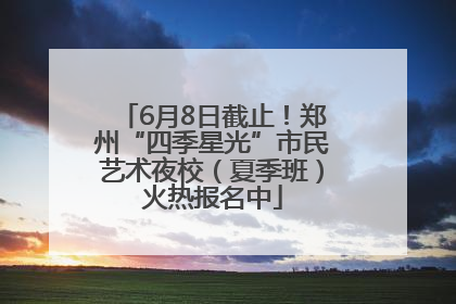 6月8日截止！郑州“四季星光”市民艺术夜校（夏季班）火热报名中