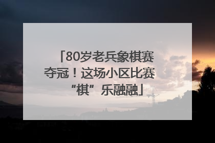 80岁老兵象棋赛夺冠！这场小区比赛“棋”乐融融