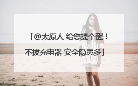 @太原人 给您提个醒！不拔充电器 安全隐患多