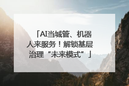 AI当城管、机器人来服务！解锁基层治理“未来模式”