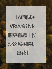 AI面试+VR体验让求职更有趣！长沙这场招聘玩出花
