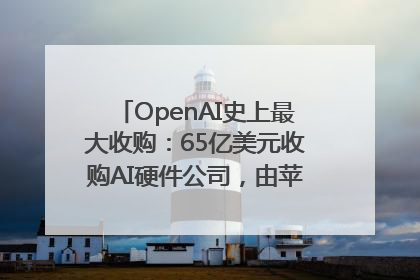 OpenAI史上最大收购：65亿美元收购AI硬件公司，由苹果前设计总监创办